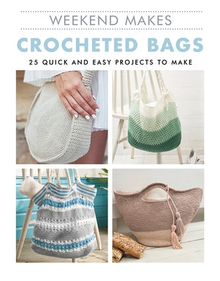 Weekend Makes: Crocheted Bags: 25 Quick and Easy Projects to Make