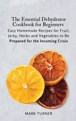 Dehydrator Cookbook : The Complete Guide for Beginners How To Dehydrate and  Preserving your Favorite Foods at Home With Simple and Tasty Recipes  (Paperback) 