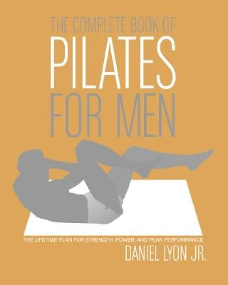 The Complete Book of Pilates for Men: The Lifetime Plan for Strength, Power  & Peak Performance by Lyon, Daniel (Paperback)