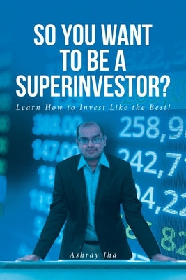 So You Want to Be a Superinvestor?: Learn How to Invest Like the Best! by Jha, Ashray