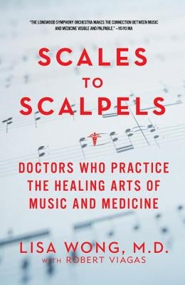 Scales to Scalpels: Doctors Who Practice the Healing Arts of Music and Medicine by Wong, Lisa