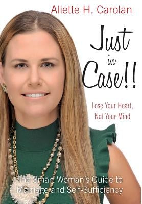 Just In Case!! Lose Your Heart, Not Your Mind: The Smart Woman's Guide to Marriage and Self-Sufficiency by Carolan, Aliette H.