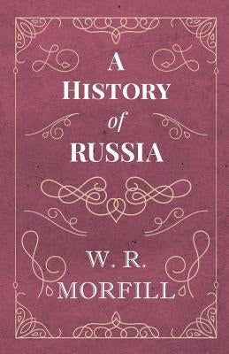 A History of Russia - From the Birth of Peter the Great to the Death of Alexander II by Morfill, W. R.