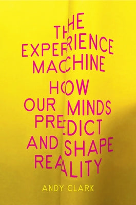 The Experience Machine: How Our Minds Predict and Shape Reality by Clark, Andy