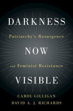 Darkness Now Visible: Patriarchy's Resurgence and Feminist Resistance by Gilligan, Carol