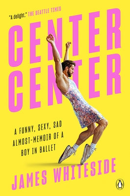 Center Center: A Funny, Sexy, Sad Almost-Memoir of a Boy in Ballet by Whiteside, James