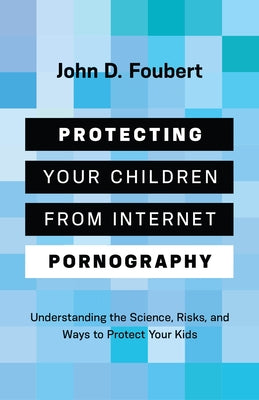 Protecting Your Children from Internet Pornography: Understanding the Science, Risks, and Ways to Protect Your Kids by Foubert, John D.