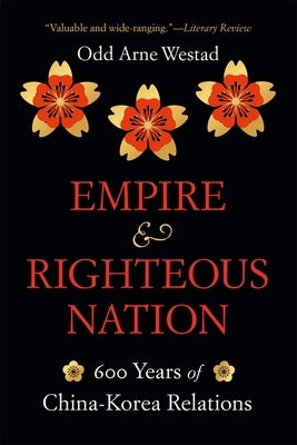 Empire and Righteous Nation: 600 Years of China-Korea Relations by Westad, Odd Arne