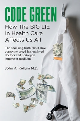 Code Green: How The Big Lie In Health Care Affects Us All by Kellum, John A.