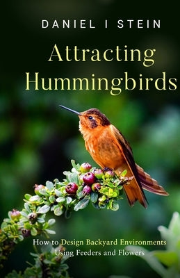 Attracting Hummingbirds: How to Design Backyard Environments Using Feeders and Flowers by Stein, Daniel I.