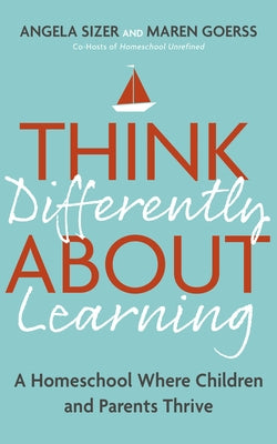 Think Differently about Learning: A Homeschool Where Children and Parents Thrive by Sizer, Angela