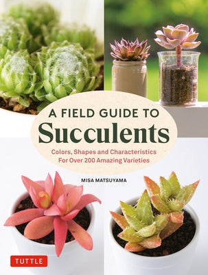 A Field Guide to Succulents: Forcolors, Shapes and Characteristics for Over 200 Amazing Varieties by Matsuyama, Misa