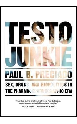 Testo Junkie: Sex, Drugs, and Biopolitics in the Pharmacopornographic Era by Preciado, Paul B.