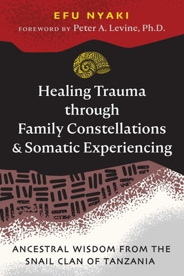 Healing Trauma Through Family Constellations and Somatic Experiencing: Ancestral Wisdom from the Snail Clan of Tanzania by Nyaki, Efu