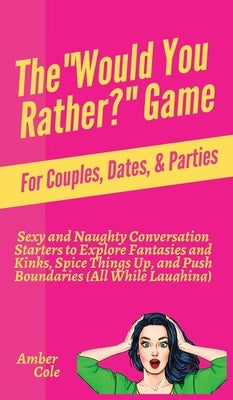 The Would You Rather? Game for Couples, Dates, & Parties: Sexy and Naughty Conversation Starters to Explore Fantasies and Kinks, Spice Things Up, and by Cole, Amber