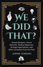 We Did That?: Human Bloopers, Secret Histories, Medical Mysteries, Strange Superstitions, and Other Curiosities from Our Past by Stirling, Sophie