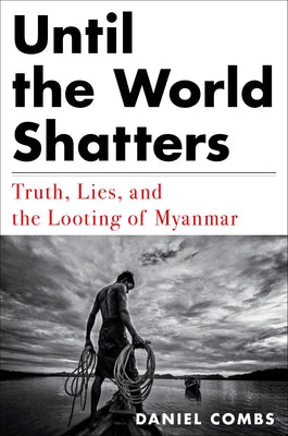 Until the World Shatters: Truth, Lies, and the Looting of Myanmar by Combs, Daniel