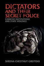 Dictators and Their Secret Police: Coercive Institutions and State Violence by Greitens, Sheena Chestnut