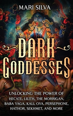 Dark Goddesses: Unlocking the Power of Hecate, Lilith, The Morrigan, Baba Yaga, Kali, Oya, Persephone, Hathor, Sekhmet, and More by Silva, Mari