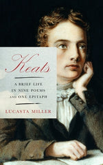 Keats: A Brief Life in Nine Poems and One Epitaph by Miller, Lucasta