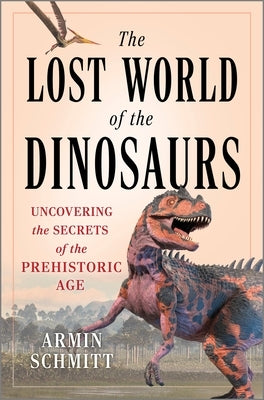 The Lost World of the Dinosaurs: Uncovering the Secrets of the Prehistoric Age by Schmitt, Armin