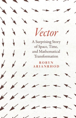 Vector: A Surprising Story of Space, Time, and Mathematical Transformation by Arianrhod, Robyn