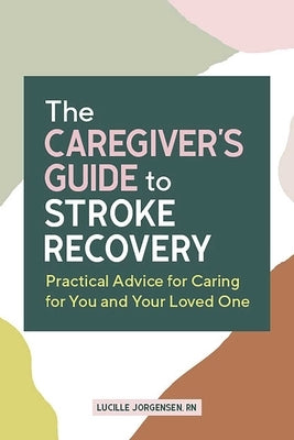 The Caregiver's Guide to Stroke Recovery: Practical Advice for Caring for You and Your Loved One by Jorgensen, Lucille