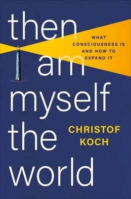 Then I Am Myself the World: What Consciousness Is and How to Expand It by Koch, Christof