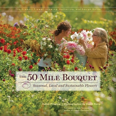 The 50 Mile Bouquet: Seasonal, Local and Sustainable Flowers by Prinzing, Debra