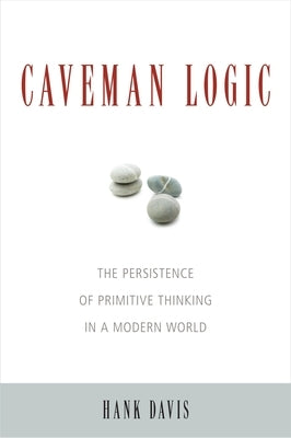 Caveman Logic: The Persistence of Primitive Thinking in a Modern World by Davis, Hank