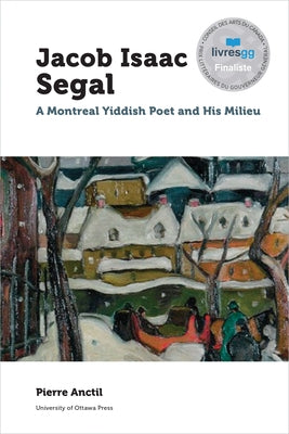 Jacob Isaac Segal: A Montreal Yiddish Poet and His Milieu by Anctil, Pierre