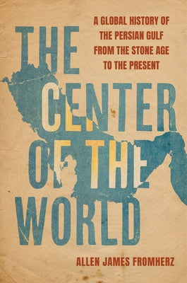 The Center of the World: A Global History of the Persian Gulf from the Stone Age to the Present by Fromherz, Allen James