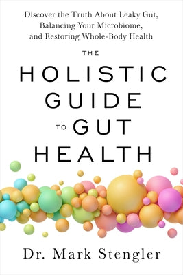 The Holistic Guide to Gut Health: Discover the Truth about Leaky Gut, Balancing Your Microbiome, and Restoring Whole-Body Health by Stengler, Mark