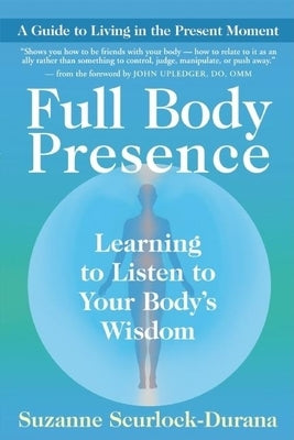 Full Body Presence: Learning to Listen to Your Body's Wisdom by Scurlock-Durana, Suzanne