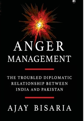 Anger Management: The Troubled Diplomatic Relationship between India and Pakistan by Bisaria, Ajay