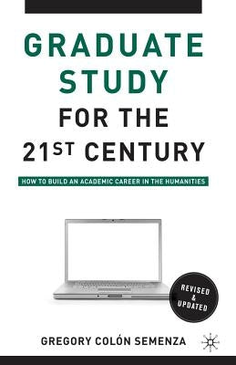 Graduate Study for the Twenty-First Century: How to Build an Academic Career in the Humanities by Semenza, G.