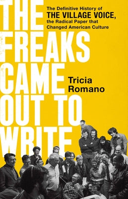 The Freaks Came Out to Write: The Definitive History of the Village Voice, the Radical Paper That Changed American Culture by Romano, Tricia
