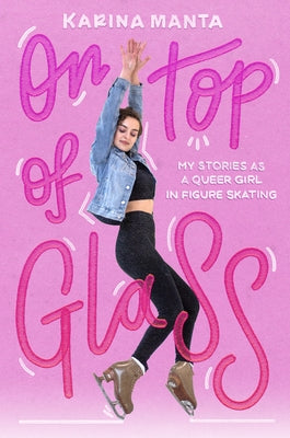 On Top of Glass: My Stories as a Queer Girl in Figure Skating by Manta, Karina