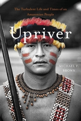 Upriver: The Turbulent Life and Times of an Amazonian People by Brown, Michael F.