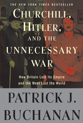 Churchill, Hitler, and the Unnecessary War: How Britain Lost Its Empire and the West Lost the World by Buchanan, Patrick J.