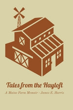 Tales from the Hayloft: A Maine Farm Memoir by Harris, James E.