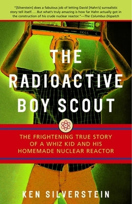 The Radioactive Boy Scout: The Frightening True Story of a Whiz Kid and His Homemade Nuclear Reactor by Silverstein, Ken