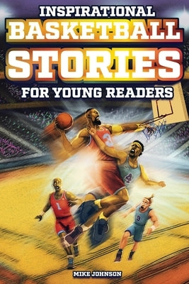 Inspirational Basketball Stories for Young Readers: 12 Unbelievable True Tales to Inspire and Amaze Young Basketball Lovers by Johnson, Mike