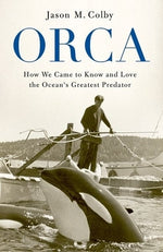 Orca: How We Came to Know and Love the Ocean's Greatest Predator by Colby, Jason M.