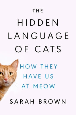 The Hidden Language of Cats: How They Have Us at Meow by Brown, Sarah