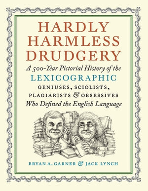 Hardly Harmless Drudgery: A 500-Year Pictorial History of the Lexicographic Geniuses, Sciolists, Plagiarists, and Obsessives Who Defined the Eng by Garner, Bryan A.