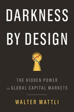 Darkness by Design: The Hidden Power in Global Capital Markets by Mattli, Walter