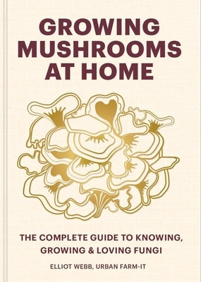 Growing Mushrooms at Home: The Complete Guide to Knowing, Growing and Loving Fungi by Webb, Elliot