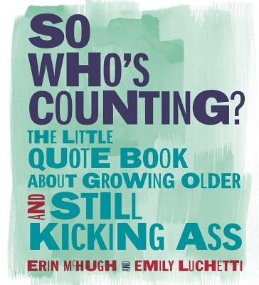 So Who's Counting?: The Little Quote Book about Growing Older and Still Kicking Ass by McHugh, Erin