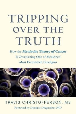 Tripping Over the Truth: How the Metabolic Theory of Cancer Is Overturning One of Medicine's Most Entrenched Paradigms by Christofferson, Travis